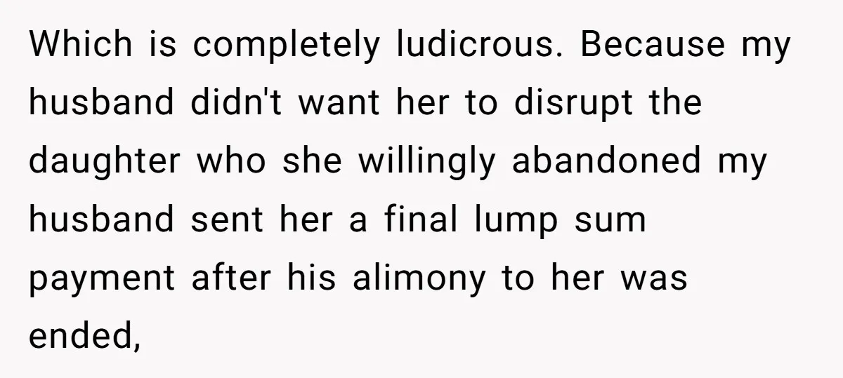 Which is completely ludicrous. Because my husband didn't want her to disrupt the daughter who she willingly abandoned my husband sent her a final lump sum payment after his alimony...