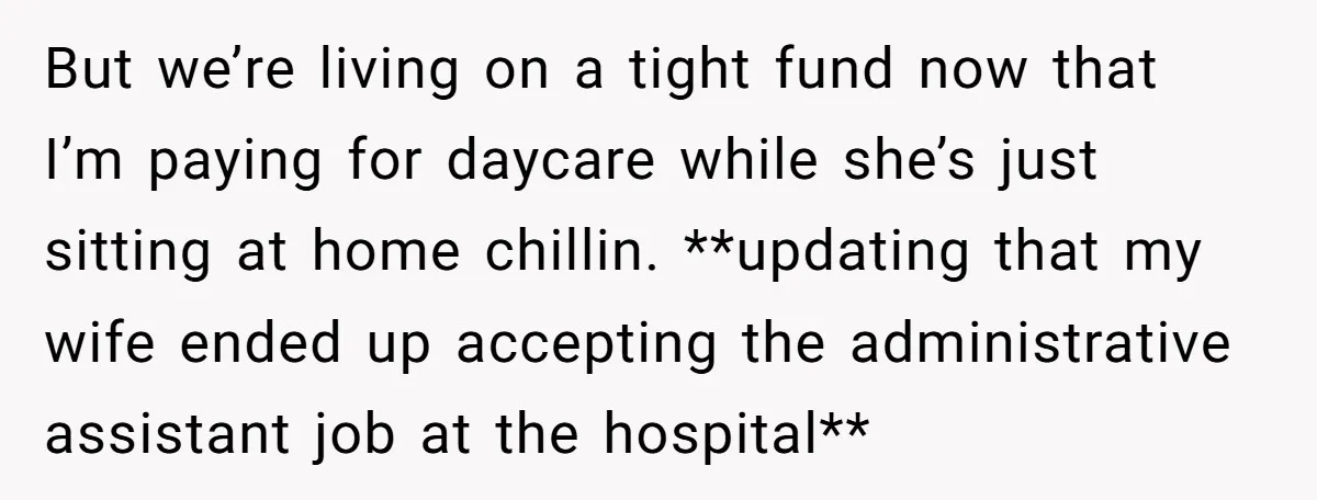 But we’re living on a tight fund now that I’m paying for daycare while she’s just sitting at home chillin. **updating that my wife ended up accepting the administrative assistant...