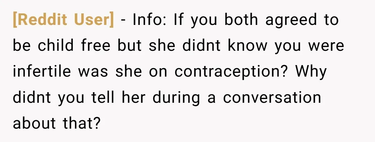 [Reddit User] − Info: If you both agreed to be child free but she didnt know you were infertile was she on contraception? Why didnt you tell her during a...
