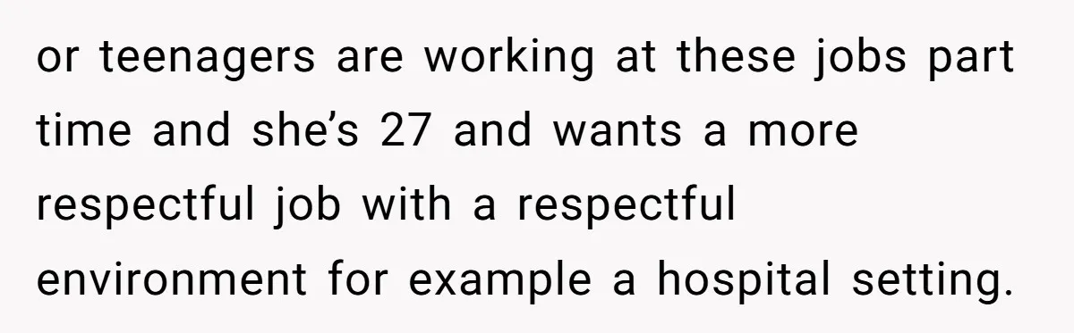 or teenagers are working at these jobs part time and she’s 27 and wants a more respectful job with a respectful environment for example a hospital setting.