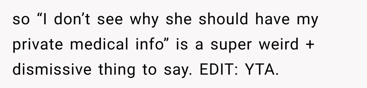 so “I don’t see why she should have my private medical info” is a super weird + dismissive thing to say. EDIT: YTA.