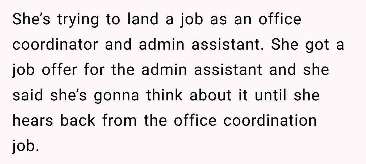 She’s trying to land a job as an office coordinator and admin assistant. She got a job offer for the admin assistant and she said she’s gonna think about it...