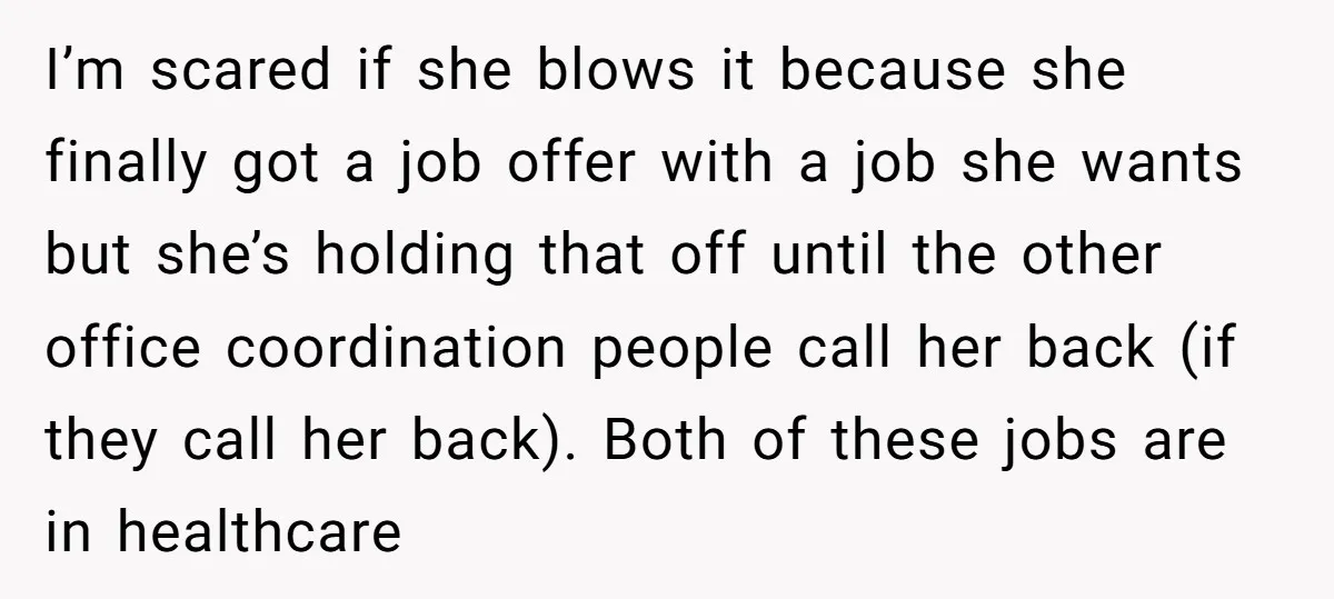 I’m scared if she blows it because she finally got a job offer with a job she wants but she’s holding that off until the other office coordination people call...