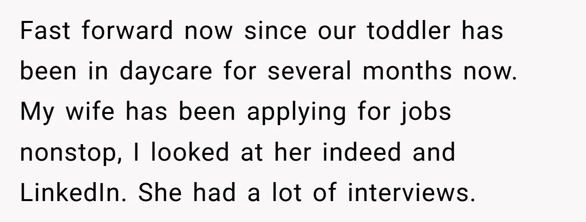 Fast forward now since our toddler has been in daycare for several months now. My wife has been applying for jobs nonstop, I looked at her indeed and LinkedIn. She...