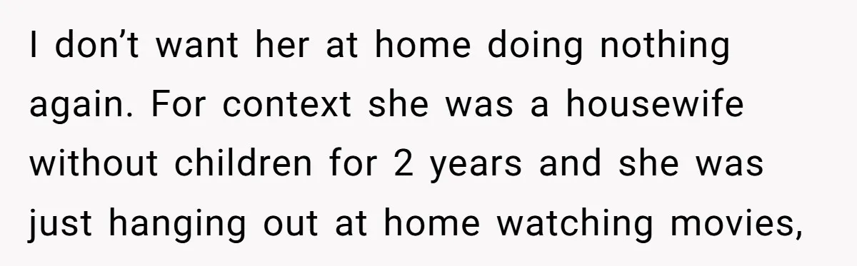 I don’t want her at home doing nothing again. For context she was a housewife without children for 2 years and she was just hanging out at home watching movies,