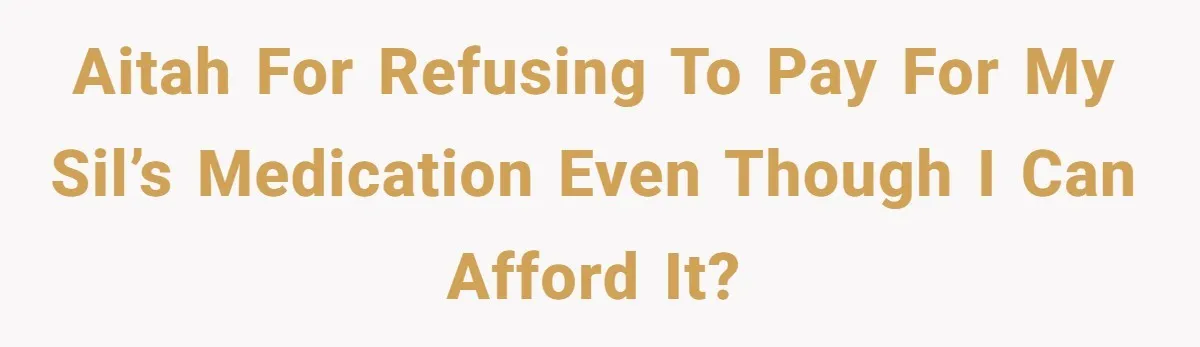 AITAH for refusing to pay for my SIL’s medication even though I can afford it?