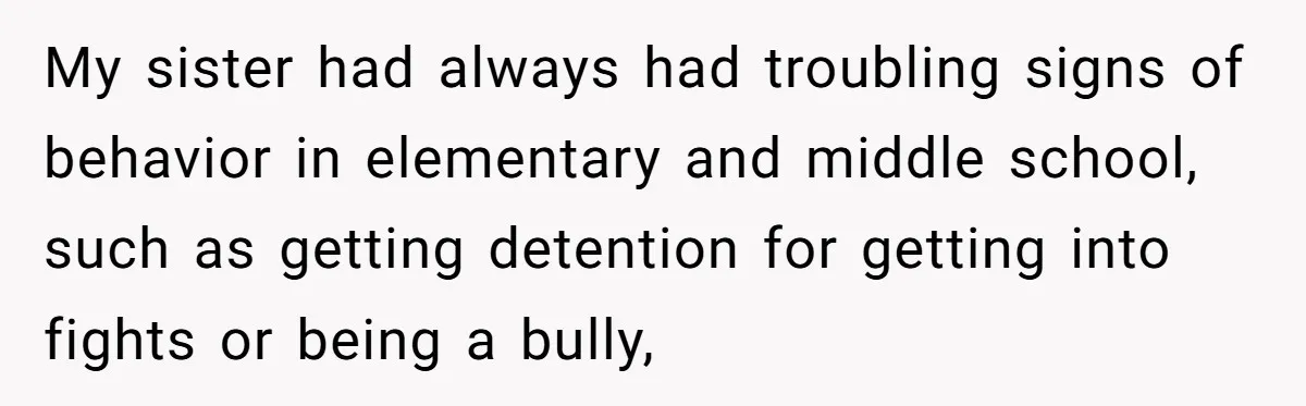 My sister had always had troubling signs of behavior in elementary and middle school, such as getting detention for getting into fights or being a bully,