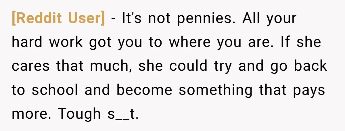 [Reddit User] − It's not pennies. All your hard work got you to where you are. If she cares that much, she could try and go back to school and...