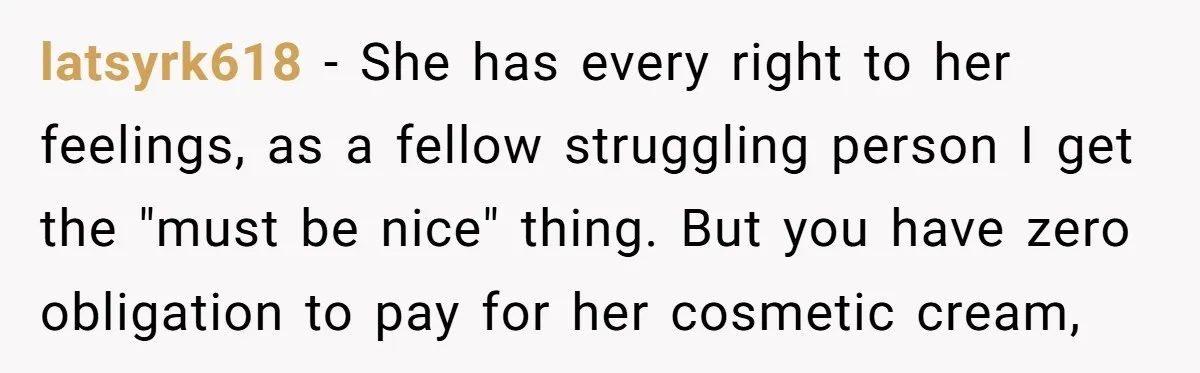 latsyrk618 − She has every right to her feelings, as a fellow struggling person I get the "must be nice" thing. But you have zero obligation to pay for her...