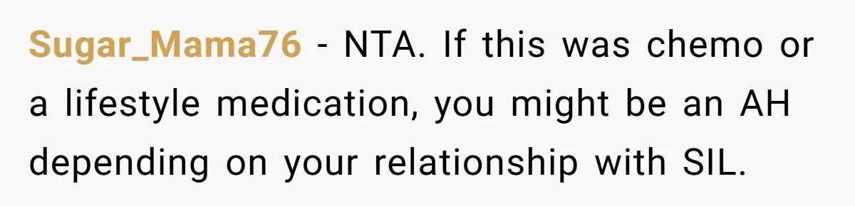 Sugar_Mama76 − NTA. If this was chemo or a lifestyle medication, you might be an AH depending on your relationship with SIL.