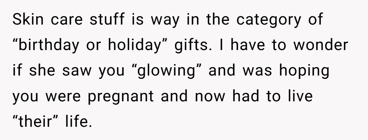 Skin care stuff is way in the category of “birthday or holiday” gifts. I have to wonder if she saw you “glowing” and was hoping you were pregnant and now...
