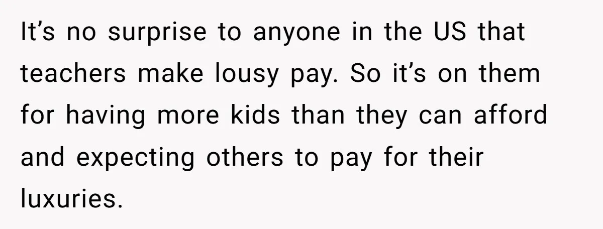 It’s no surprise to anyone in the US that teachers make lousy pay. So it’s on them for having more kids than they can afford and expecting others to pay...