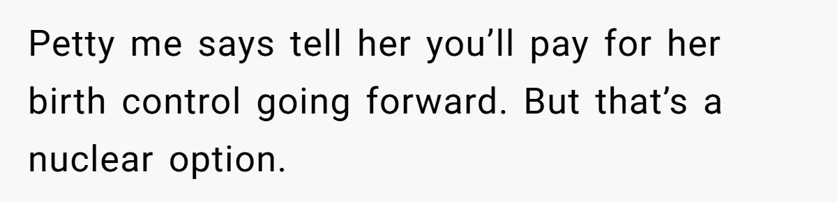 Petty me says tell her you’ll pay for her birth control going forward. But that’s a nuclear option.