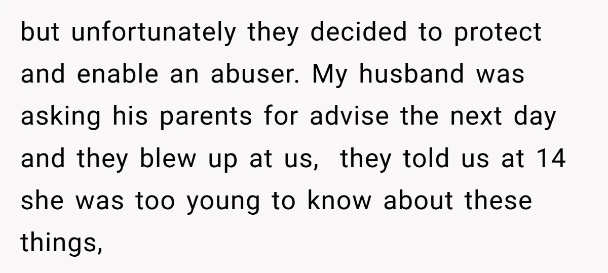 but unfortunately they decided to protect and enable an abuser. My husband was asking his parents for advise the next day and they blew up at us, they told us...