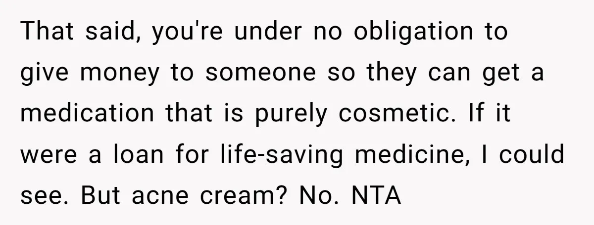 That said, you're under no obligation to give money to someone so they can get a medication that is purely cosmetic. If it were a loan for life-saving medicine, I...