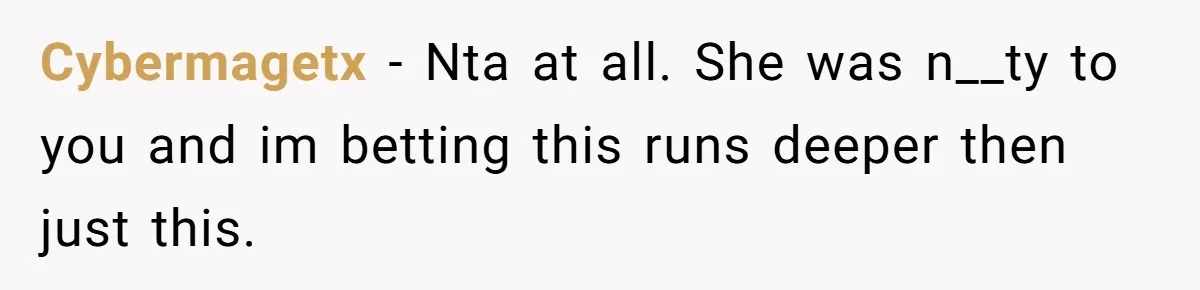 Cybermagetx − Nta at all. She was n__ty to you and im betting this runs deeper then just this.