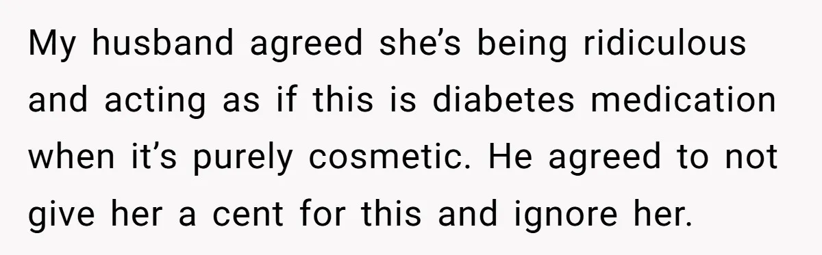 My husband agreed she’s being ridiculous and acting as if this is diabetes medication when it’s purely cosmetic. He agreed to not give her a cent for this and ignore...