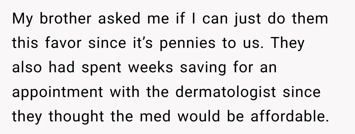 My brother asked me if I can just do them this favor since it’s pennies to us. They also had spent weeks saving for an appointment with the dermatologist since...