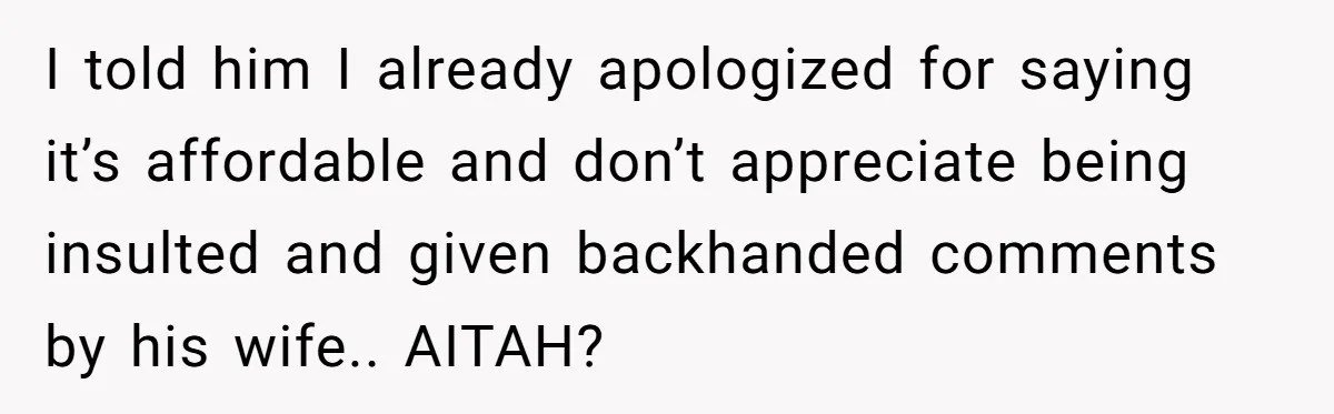 I told him I already apologized for saying it’s affordable and don’t appreciate being insulted and given backhanded comments by his wife.. AITAH?