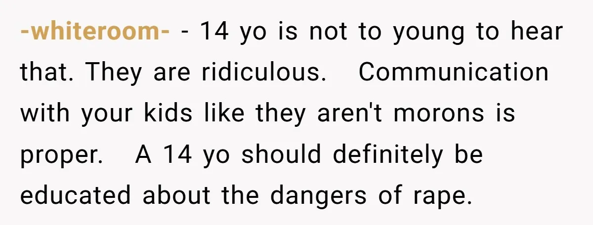 -whiteroom- − 14 yo is not to young to hear that. They are ridiculous. Communication with your kids like they aren't morons is proper. A 14 yo should definitely be...