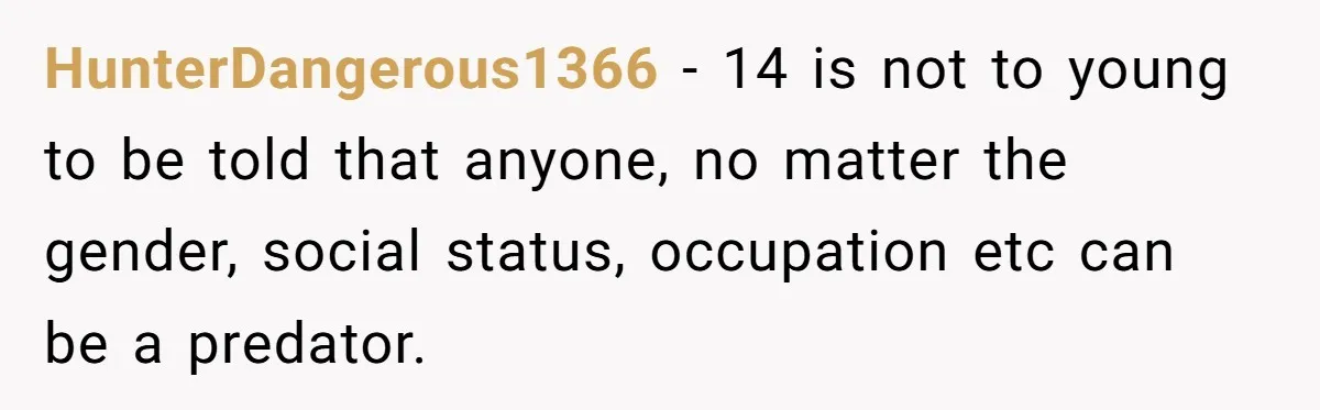 HunterDangerous1366 − 14 is not to young to be told that anyone, no matter the gender, social status, occupation etc can be a predator.