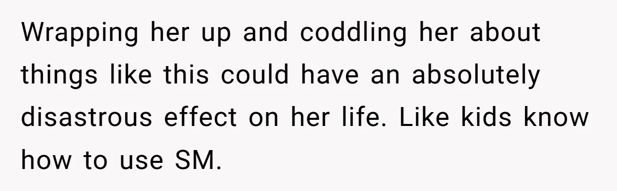 Wrapping her up and coddling her about things like this could have an absolutely disastrous effect on her life. Like kids know how to use SM.