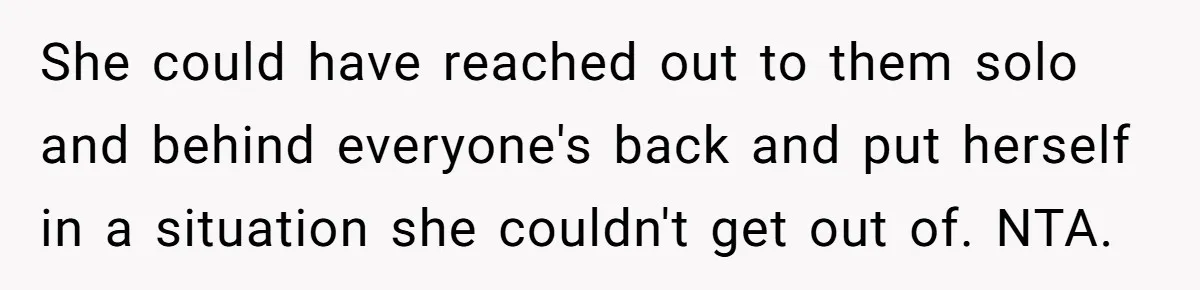 She could have reached out to them solo and behind everyone's back and put herself in a situation she couldn't get out of. NTA.
