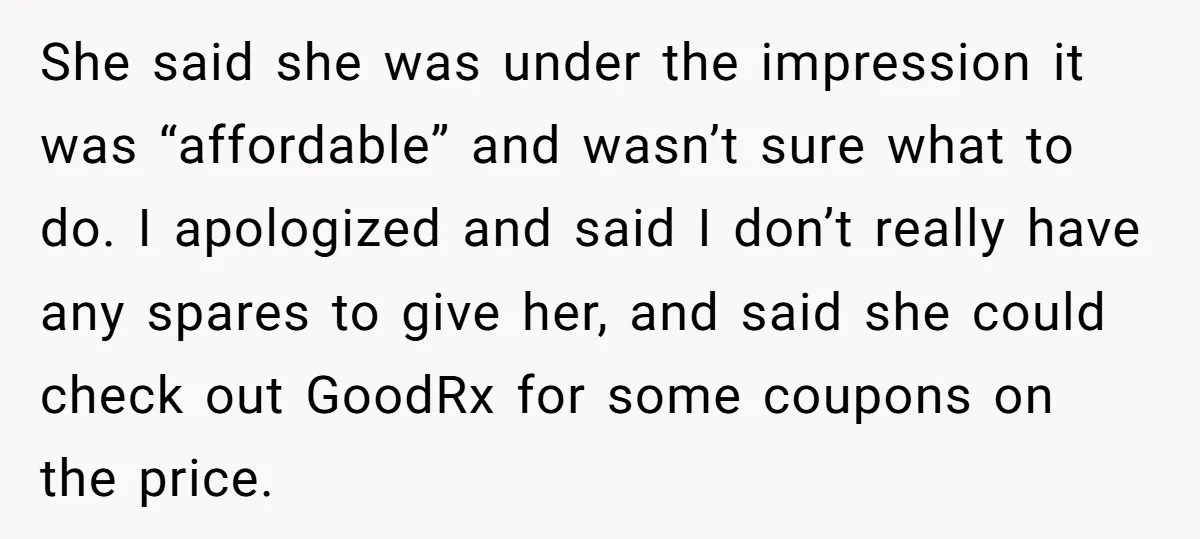 She said she was under the impression it was “affordable” and wasn’t sure what to do. I apologized and said I don’t really have any spares to give her, and...