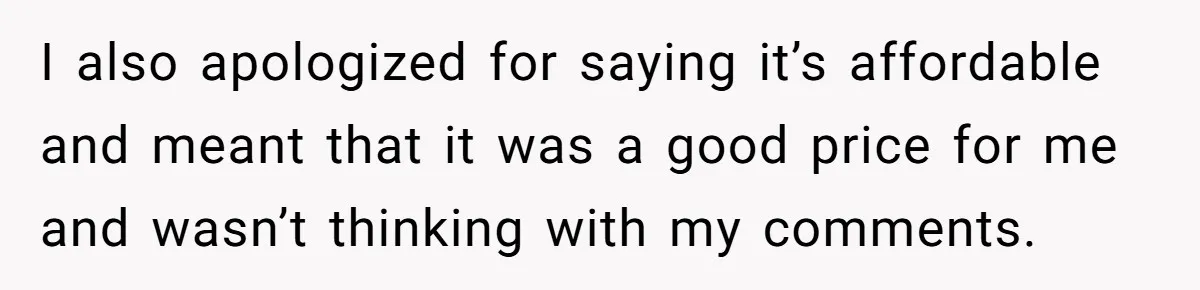 I also apologized for saying it’s affordable and meant that it was a good price for me and wasn’t thinking with my comments.