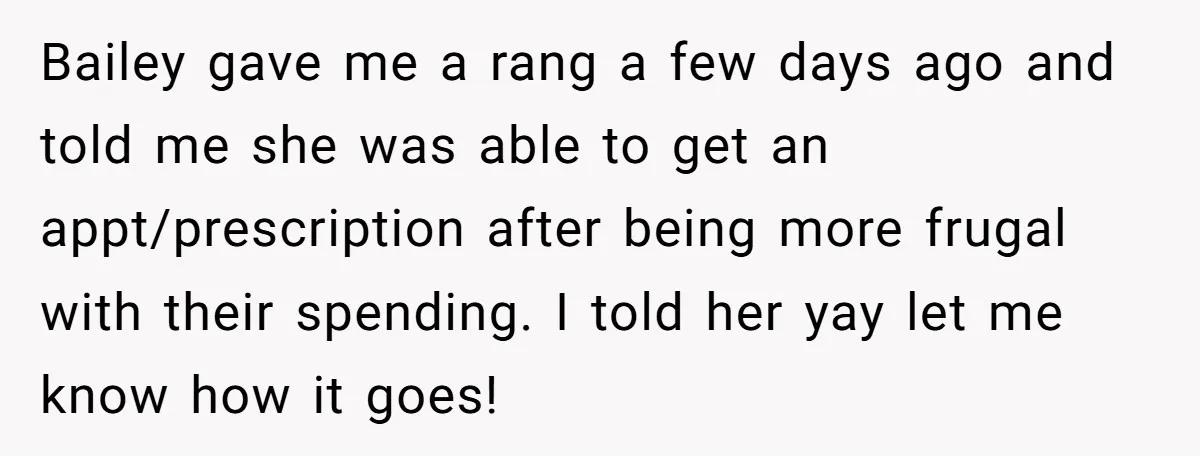 Bailey gave me a rang a few days ago and told me she was able to get an appt/prescription after being more frugal with their spending. I told her yay...