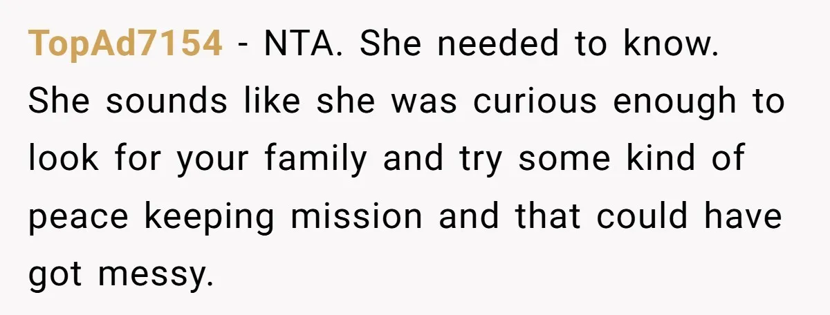 TopAd7154 − NTA. She needed to know. She sounds like she was curious enough to look for your family and try some kind of peace keeping mission and that could...