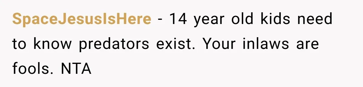 SpaceJesusIsHere − 14 year old kids need to know predators exist. Your inlaws are fools. NTA