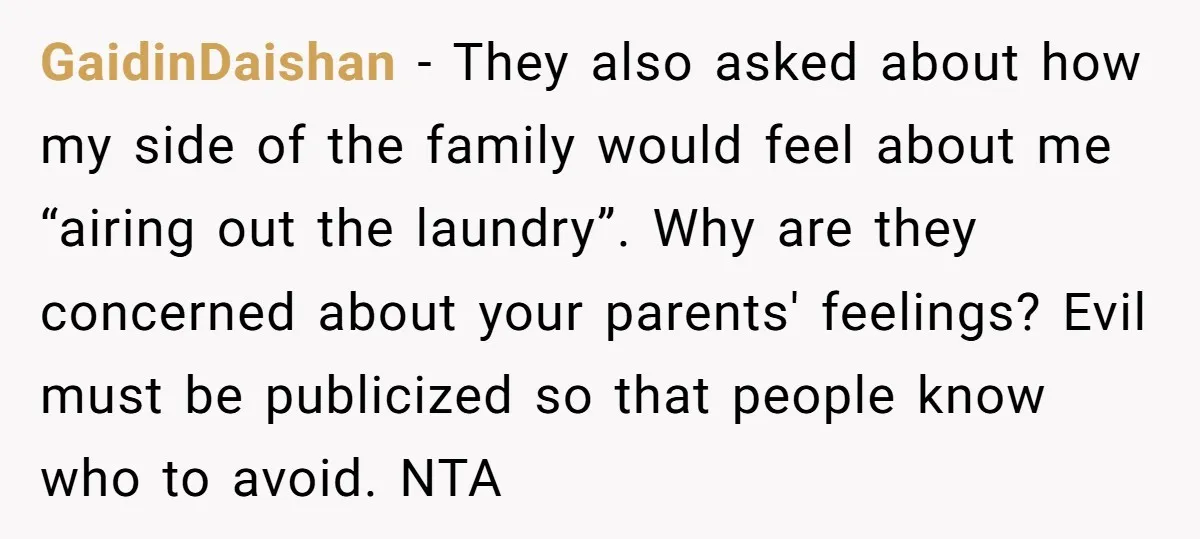 GaidinDaishan − They also asked about how my side of the family would feel about me “airing out the laundry”. Why are they concerned about your parents' feelings? Evil must...
