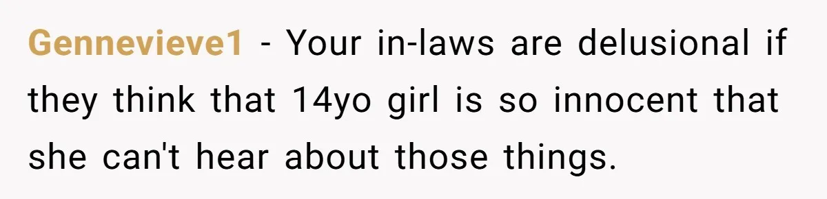 Gennevieve1 − Your in-laws are delusional if they think that 14yo girl is so innocent that she can't hear about those things.