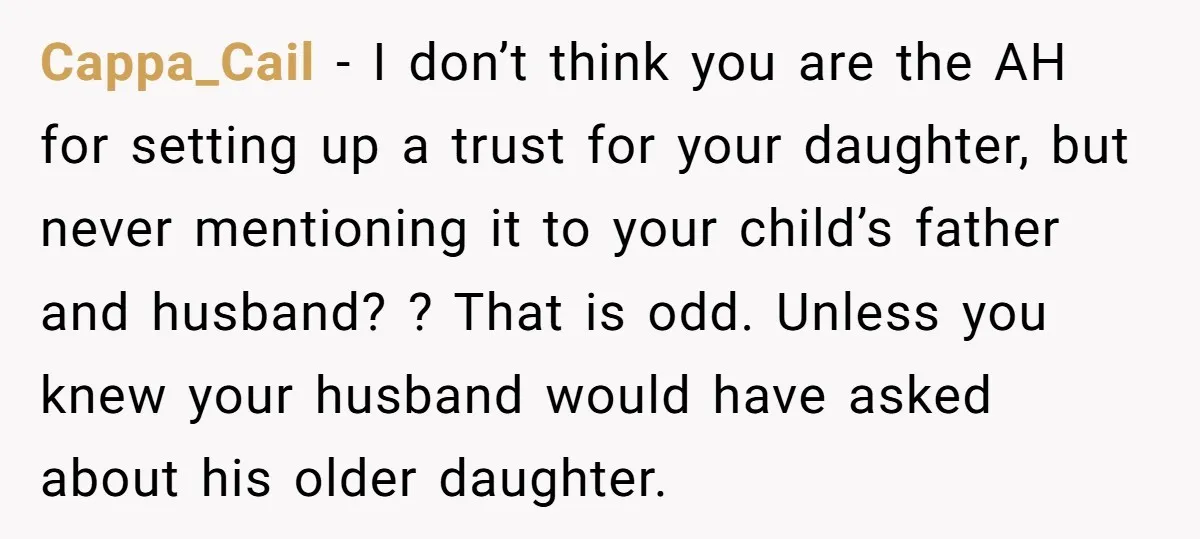 Cappa_Cail − I don’t think you are the AH for setting up a trust for your daughter, but never mentioning it to your child’s father and husband? ? That is...