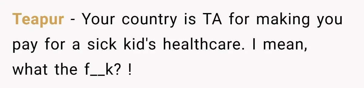 Teapur − Your country is TA for making you pay for a sick kid's healthcare. I mean, what the f__k? !