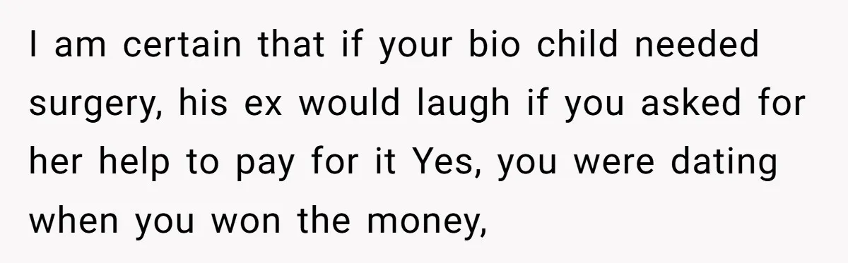 I am certain that if your bio child needed surgery, his ex would laugh if you asked for her help to pay for it Yes, you were dating when you...
