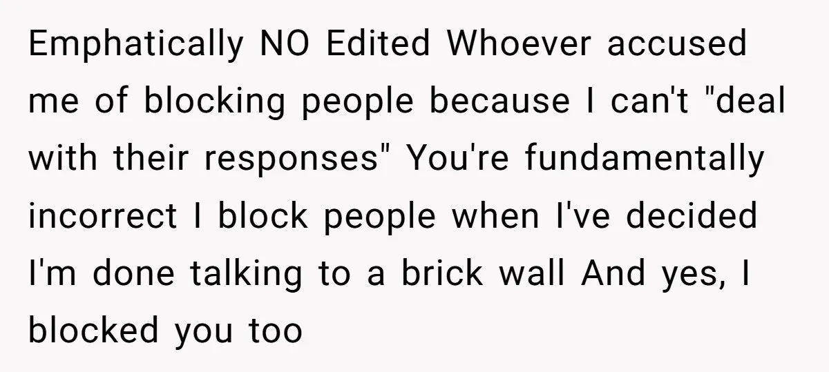 Emphatically NO Edited Whoever accused me of blocking people because I can't "deal with their responses" You're fundamentally incorrect I block people when I've decided I'm done talking to a...