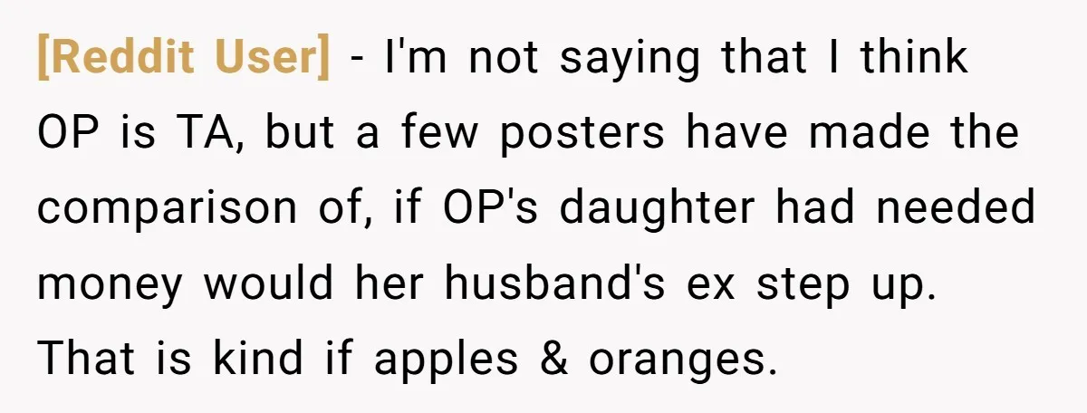 [Reddit User] − I'm not saying that I think OP is TA, but a few posters have made the comparison of, if OP's daughter had needed money would her husband's...