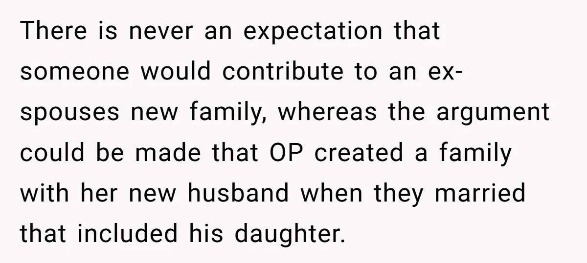 There is never an expectation that someone would contribute to an ex-spouses new family, whereas the argument could be made that OP created a family with her new husband when...