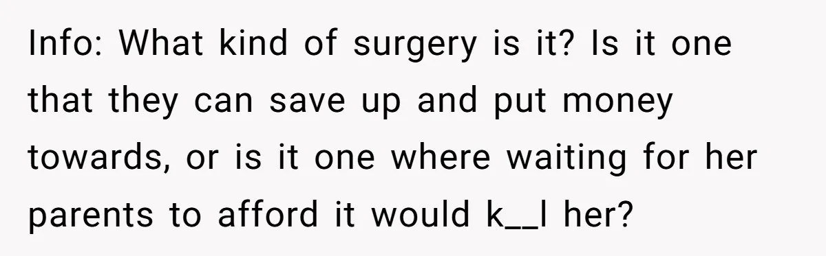Info: What kind of surgery is it? Is it one that they can save up and put money towards, or is it one where waiting for her parents to afford...