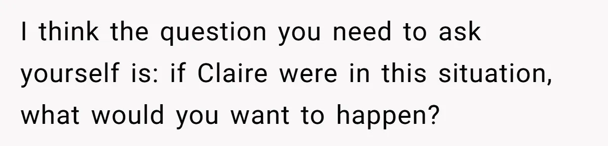 I think the question you need to ask yourself is: if Claire were in this situation, what would you want to happen?