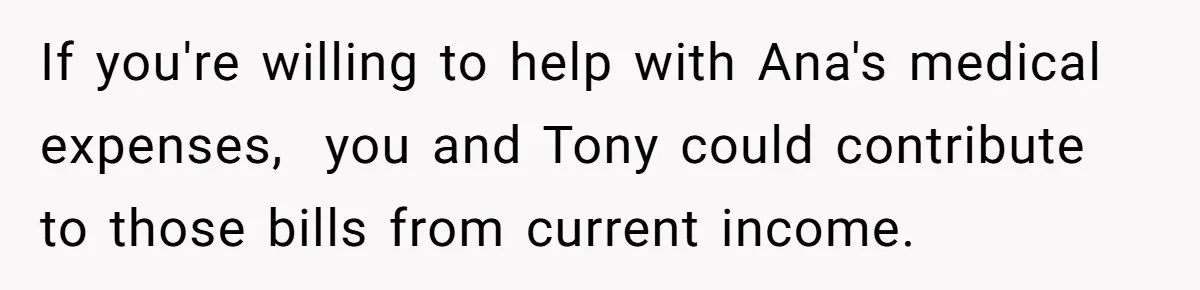 If you're willing to help with Ana's medical expenses,  you and Tony could contribute to those bills from current income.