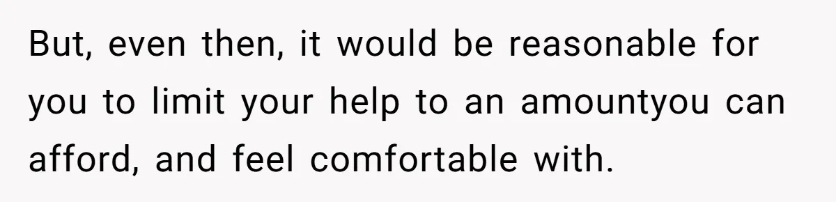 But, even then, it would be reasonable for you to limit your help to an amountyou can afford, and feel comfortable with.