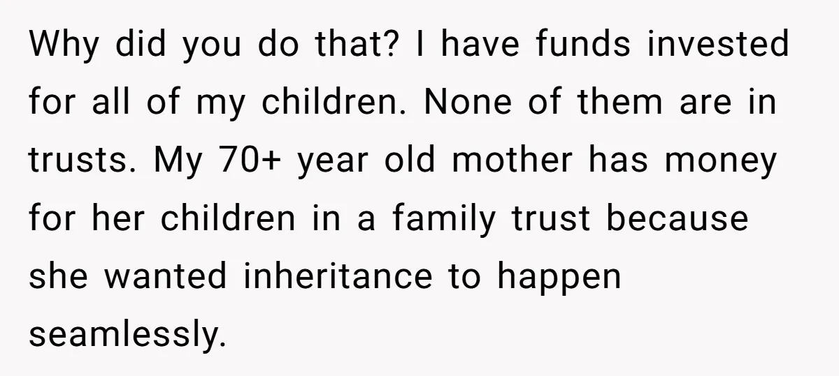 Why did you do that? I have funds invested for all of my children. None of them are in trusts. My 70+ year old mother has money for her children...