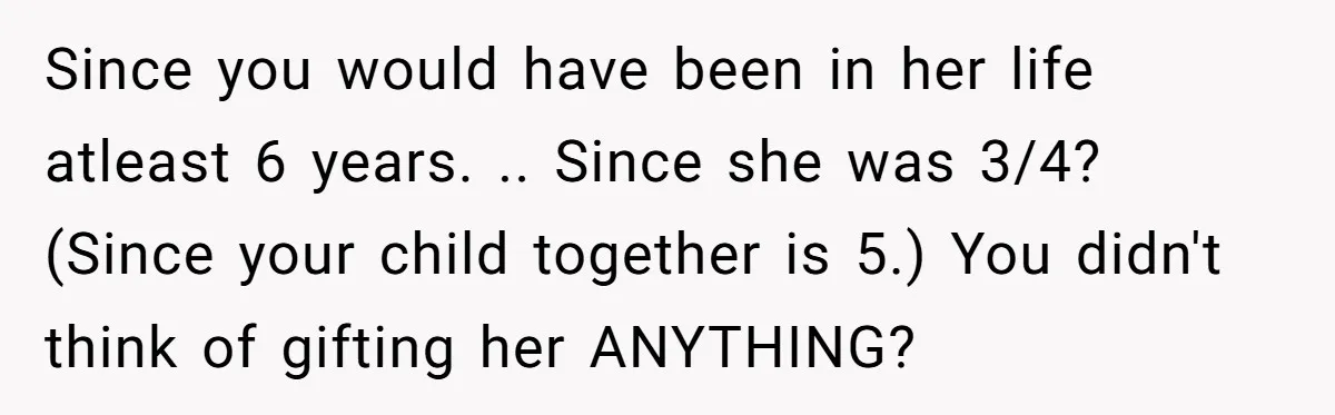 Since you would have been in her life atleast 6 years. .. Since she was 3/4? (Since your child together is 5.) You didn't think of gifting her ANYTHING?