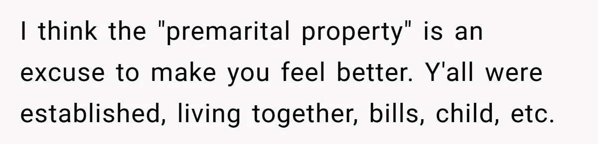 I think the "premarital property" is an excuse to make you feel better. Y'all were established, living together, bills, child, etc.