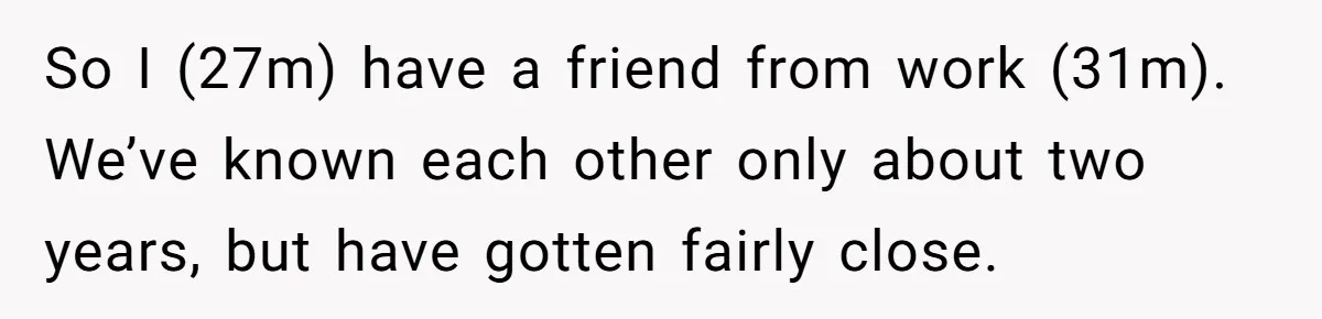 So I (27m) have a friend from work (31m). We’ve known each other only about two years, but have gotten fairly close.
