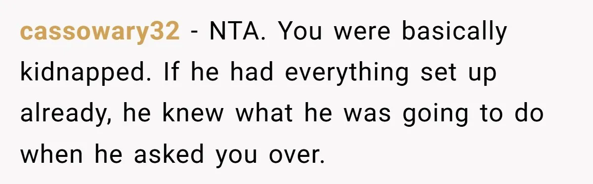 cassowary32 − NTA. You were basically kidnapped. If he had everything set up already, he knew what he was going to do when he asked you over.
