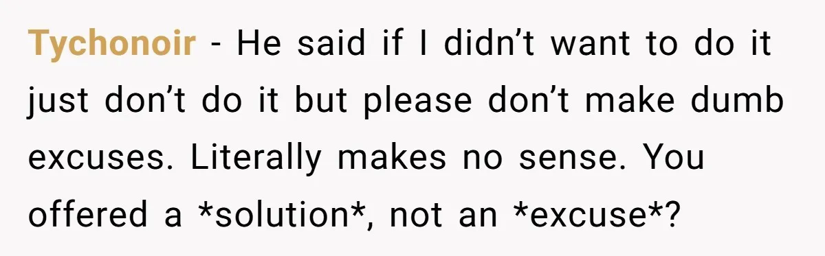 Tychonoir − He said if I didn’t want to do it just don’t do it but please don’t make dumb excuses. Literally makes no sense. You offered a *solution*, not...